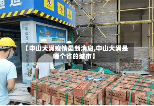 【中山大涌疫情最新消息,中山大涌是哪个省的城市】-第1张图片