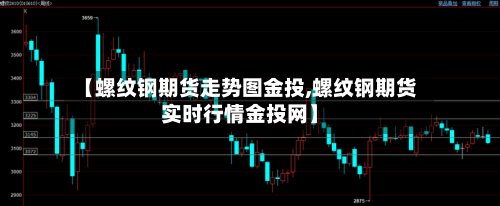 【螺纹钢期货走势图金投,螺纹钢期货实时行情金投网】-第1张图片