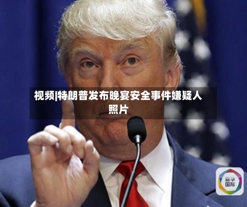 视频|特朗普发布晚宴安全事件嫌疑人照片-第1张图片