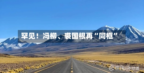 罕见！冯柳、裘国根再“同框”-第1张图片