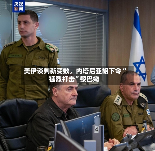 美伊谈判新变数，内塔尼亚胡下令“猛烈打击”黎巴嫩-第1张图片