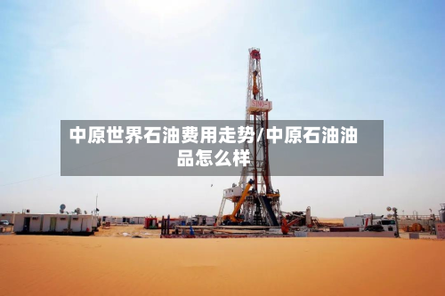 中原世界石油费用走势/中原石油油品怎么样-第2张图片