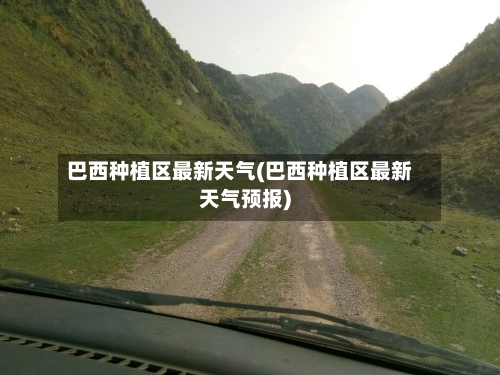 巴西种植区最新天气(巴西种植区最新天气预报)-第1张图片