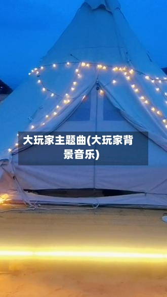 大玩家主题曲(大玩家背景音乐)-第3张图片