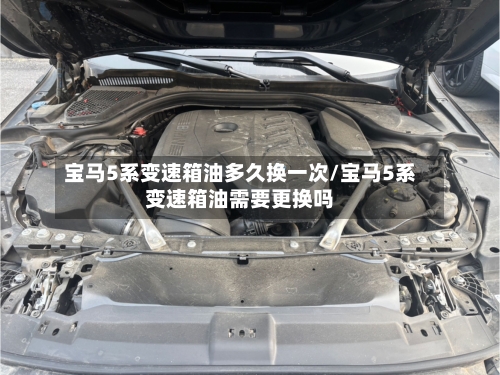 宝马5系变速箱油多久换一次/宝马5系变速箱油需要更换吗-第1张图片