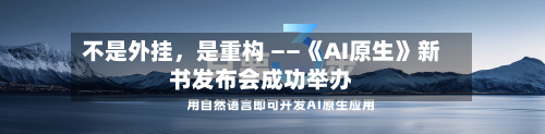 不是外挂，是重构 ——《AI原生》新书发布会成功举办-第1张图片