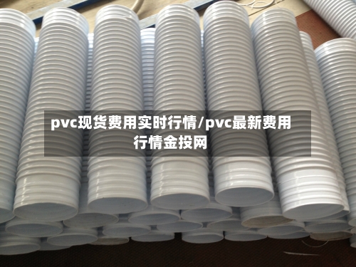 pvc现货费用实时行情/pvc最新费用行情金投网-第1张图片