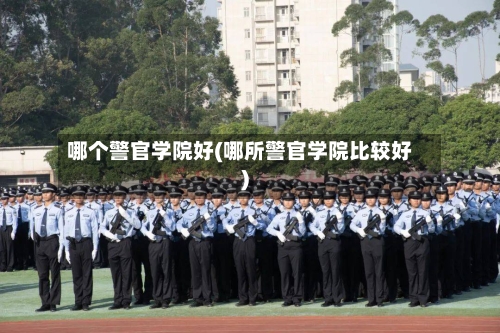 哪个警官学院好(哪所警官学院比较好)-第3张图片
