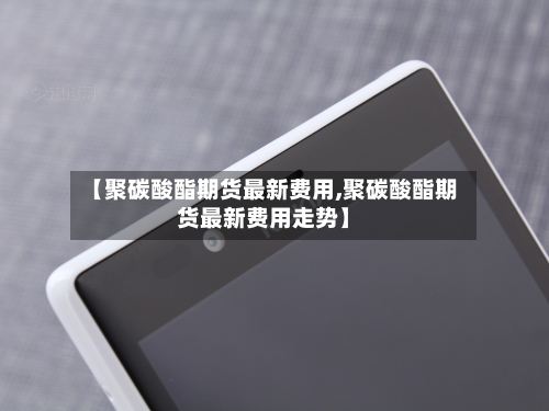 【聚碳酸酯期货最新费用,聚碳酸酯期货最新费用走势】-第2张图片