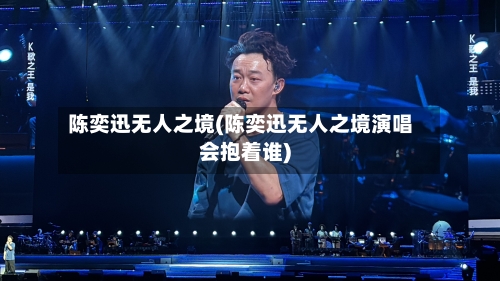 陈奕迅无人之境(陈奕迅无人之境演唱会抱着谁)-第1张图片