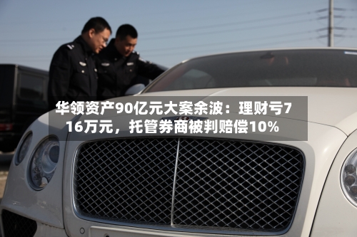 华领资产90亿元大案余波：理财亏716万元，托管券商被判赔偿10%-第1张图片