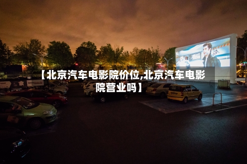 【北京汽车电影院价位,北京汽车电影院营业吗】-第3张图片