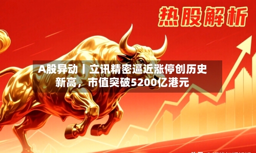 A股异动丨立讯精密逼近涨停创历史新高，市值突破5200亿港元-第1张图片