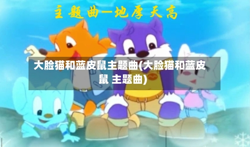 大脸猫和蓝皮鼠主题曲(大脸猫和蓝皮鼠 主题曲)-第2张图片