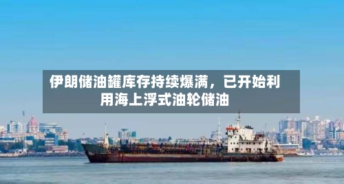 伊朗储油罐库存持续爆满，已开始利用海上浮式油轮储油-第2张图片
