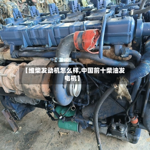 【维柴发动机怎么样,中国前十柴油发电机】-第1张图片