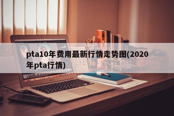 pta10年费用最新行情走势图(2020年pta行情)