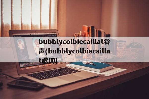 bubblycolbiecaillat铃声(bubblycolbiecaillat歌词)