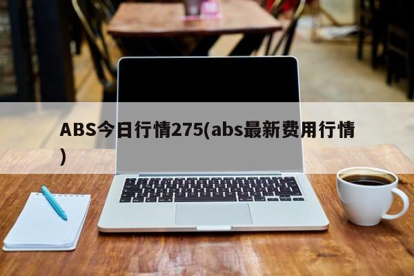 ABS今日行情275(abs最新费用行情)