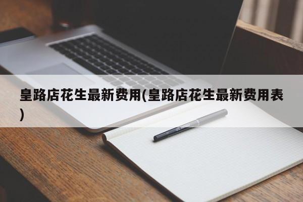 皇路店花生最新费用(皇路店花生最新费用表)