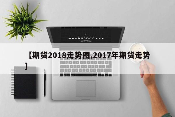 【期货2018走势图,2017年期货走势】