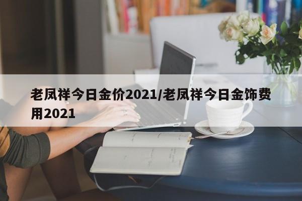 老凤祥今日金价2021/老凤祥今日金饰费用2021