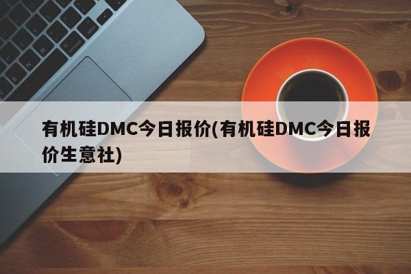 有机硅DMC今日报价(有机硅DMC今日报价生意社)