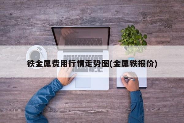 铁金属费用行情走势图(金属铁报价)