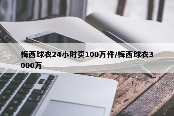 梅西球衣24小时卖100万件/梅西球衣3000万