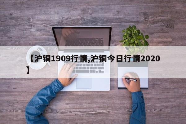 【沪铜1909行情,沪铜今日行情2020】