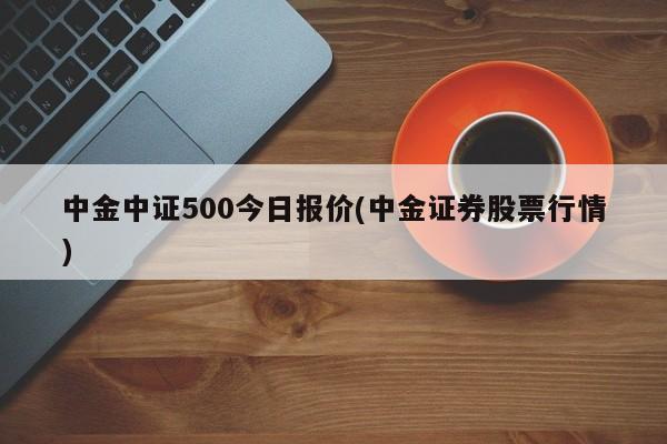中金中证500今日报价(中金证券股票行情)